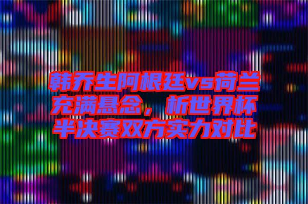 韓喬生阿根廷vs荷蘭充滿懸念，析世界杯半決賽雙方實力對比