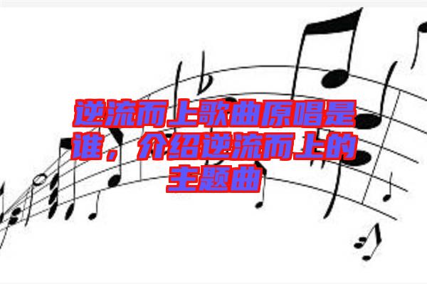 逆流而上歌曲原唱是誰，介紹逆流而上的主題曲