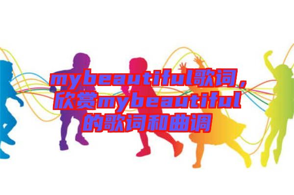 mybeautiful歌詞，欣賞mybeautiful的歌詞和曲調