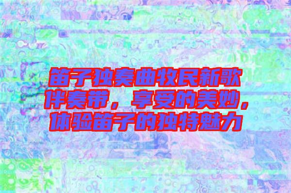笛子獨奏曲牧民新歌伴奏帶，享受的美妙，體驗笛子的獨特魅力