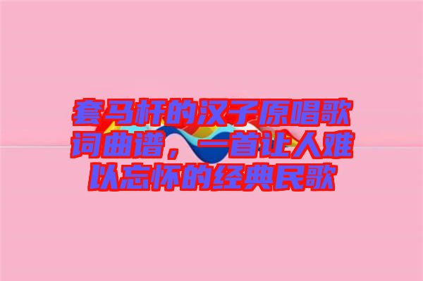 套馬桿的漢子原唱歌詞曲譜，一首讓人難以忘懷的經(jīng)典民歌