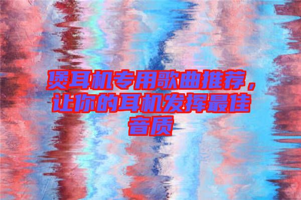 煲耳機專用歌曲推薦，讓你的耳機發揮最佳音質