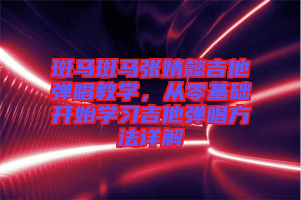 斑馬斑馬張婧懿吉他彈唱教學，從零基礎開始學習吉他彈唱方法詳解