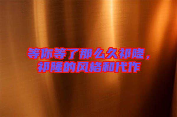 等你等了那么久祁隆，祁隆的風(fēng)格和代作