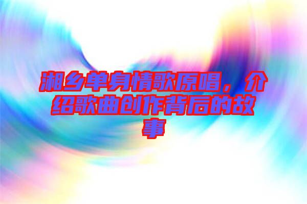 湘鄉(xiāng)單身情歌原唱，介紹歌曲創(chuàng)作背后的故事