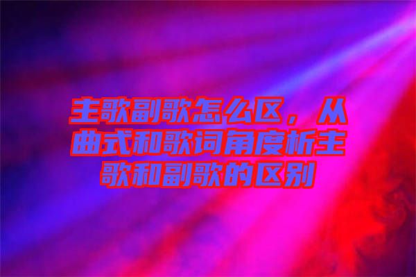 主歌副歌怎么區，從曲式和歌詞角度析主歌和副歌的區別