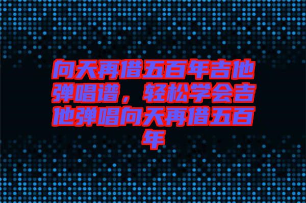 向天再借五百年吉他彈唱譜，輕松學會吉他彈唱向天再借五百年