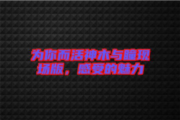 為你而活神木與瞳現場版，感受的魅力
