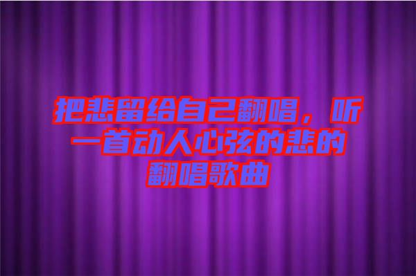把悲留給自己翻唱，聽(tīng)一首動(dòng)人心弦的悲的翻唱歌曲