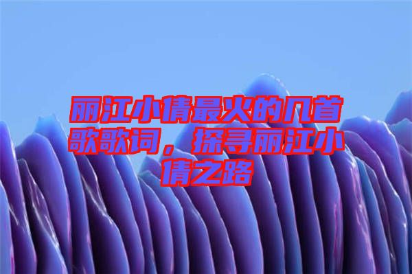 麗江小倩最火的幾首歌歌詞，探尋麗江小倩之路
