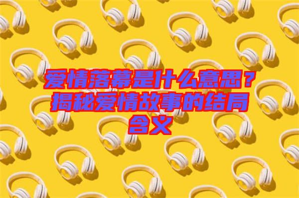 愛情落幕是什么意思？揭秘愛情故事的結局含義