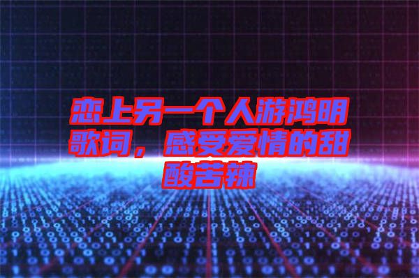 戀上另一個人游鴻明歌詞，感受愛情的甜酸苦辣