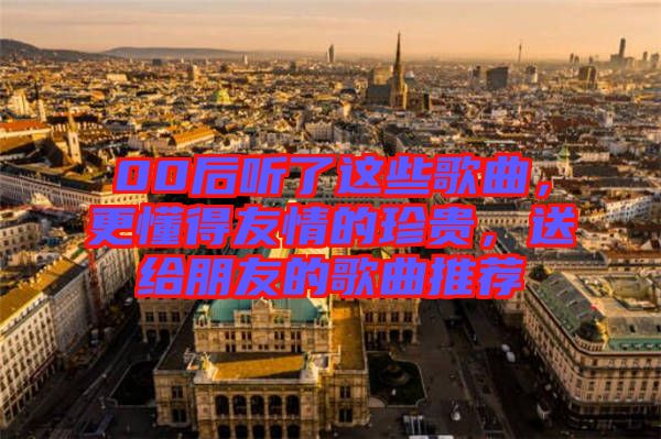 00后聽(tīng)了這些歌曲，更懂得友情的珍貴，送給朋友的歌曲推薦