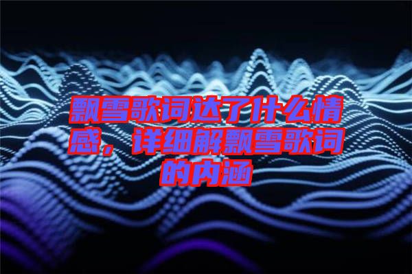 飄雪歌詞達了什么情感，詳細解飄雪歌詞的內涵