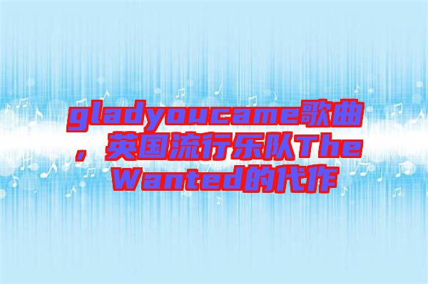 gladyoucame歌曲，英國(guó)流行樂(lè)隊(duì)The Wanted的代作