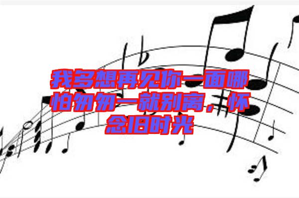 我多想再見你一面哪怕匆匆一就別離，懷念舊時(shí)光