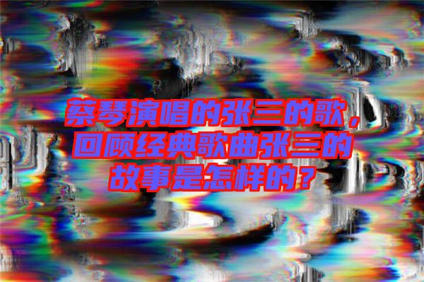 蔡琴演唱的張三的歌，回顧經典歌曲張三的故事是怎樣的？