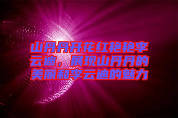 山丹丹開花紅艷艷李云迪，展現山丹丹的美麗和李云迪的魅力
