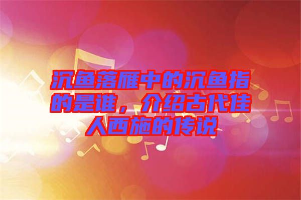 沉魚落雁中的沉魚指的是誰，介紹古代佳人西施的傳說