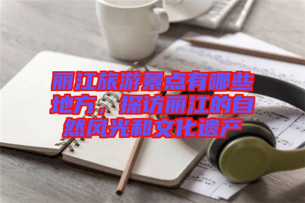 麗江旅游景點(diǎn)有哪些地方，探訪(fǎng)麗江的自然風(fēng)光和文化遺產(chǎn)
