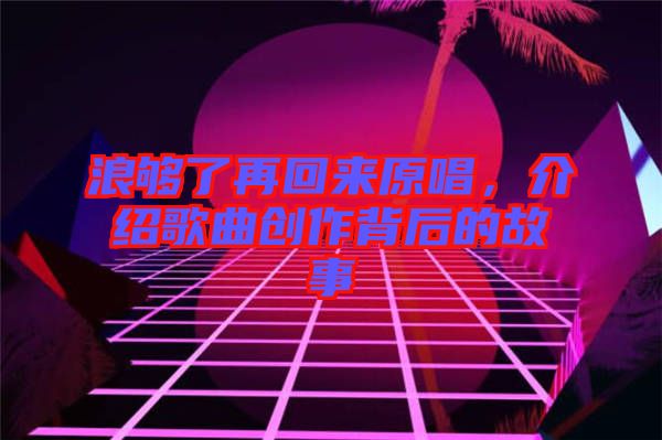 浪夠了再回來原唱，介紹歌曲創作背后的故事