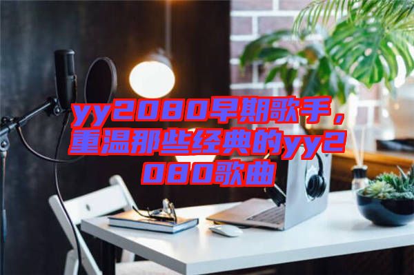 yy2080早期歌手，重溫那些經(jīng)典的yy2080歌曲