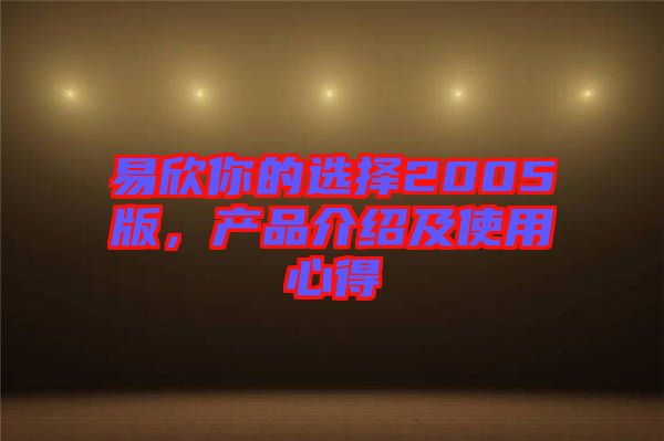 易欣你的選擇2005版，產品介紹及使用心得