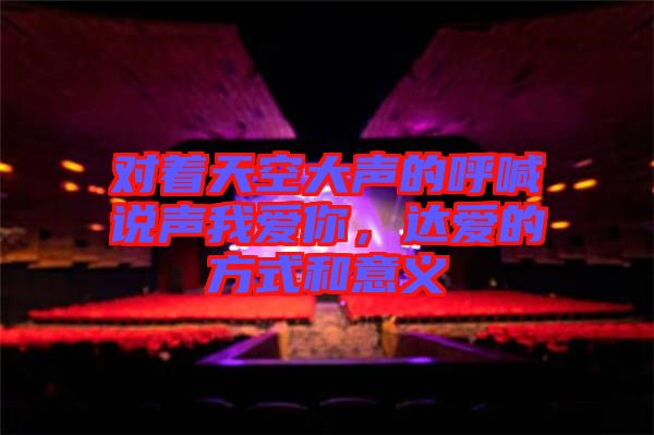 對著天空大聲的呼喊說聲我愛你，達(dá)愛的方式和意義