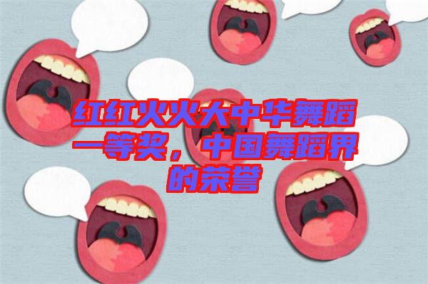 紅紅火火大中華舞蹈一等獎，中國舞蹈界的榮譽