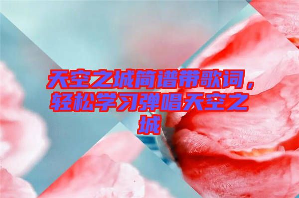 天空之城簡譜帶歌詞，輕松學(xué)習彈唱天空之城