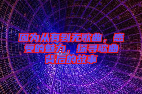 因為從有到無歌曲，感受的魅力，探尋歌曲背后的故事