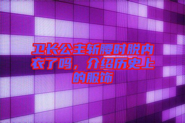 衛長公主斬腰時脫內衣了嗎，介紹歷史上的服飾