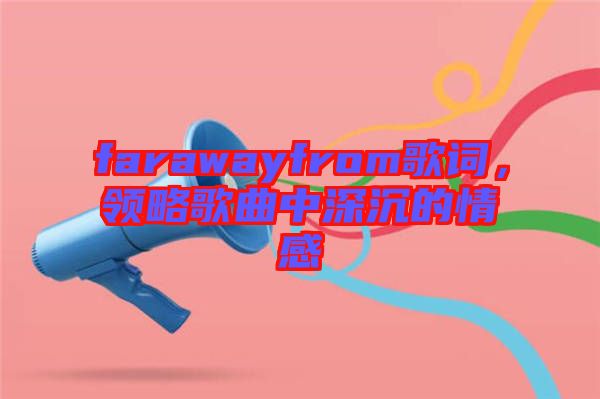 farawayfrom歌詞，領略歌曲中深沉的情感