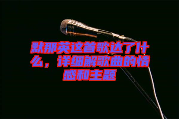 默那英這首歌達了什么，詳細解歌曲的情感和主題