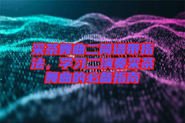 采茶舞曲二簡譜帶指法，學習二演奏采茶舞曲的必備指南