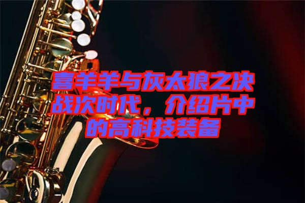 喜羊羊與灰太狼之決戰次時代，介紹片中的高科技裝備