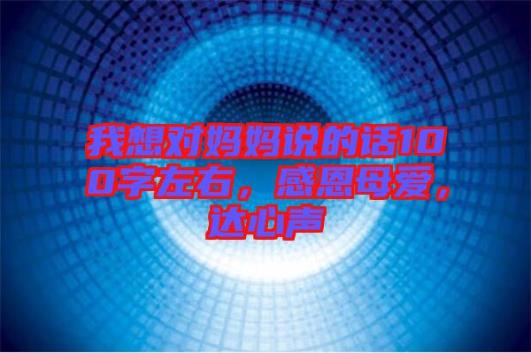 我想對(duì)媽媽說(shuō)的話100字左右，感恩母愛，達(dá)心聲