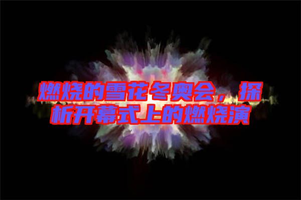 燃燒的雪花冬奧會，探析開幕式上的燃燒演