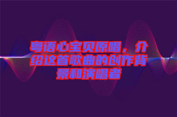 粵語心寶貝原唱，介紹這首歌曲的創(chuàng)作背景和演唱者
