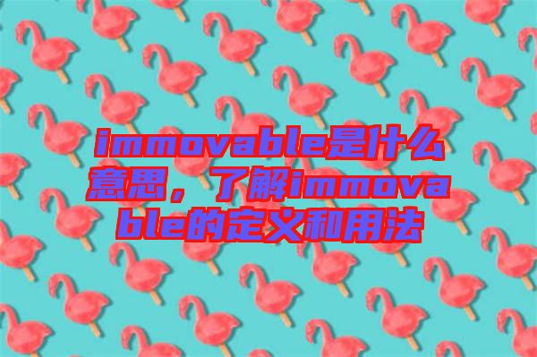 immovable是什么意思，了解immovable的定義和用法
