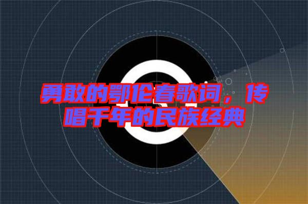 勇敢的鄂倫春歌詞，傳唱千年的民族經(jīng)典