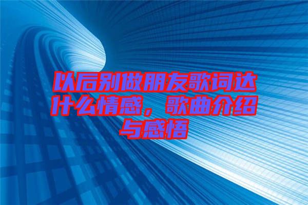 以后別做朋友歌詞達什么情感，歌曲介紹與感悟