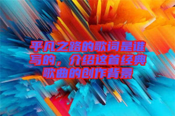 平凡之路的歌詞是誰寫的，介紹這首經典歌曲的創作背景