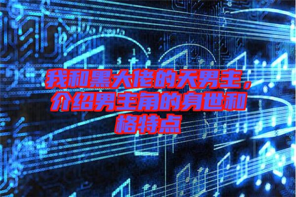 我和黑大佬的天男主，介紹男主角的身世和格特點
