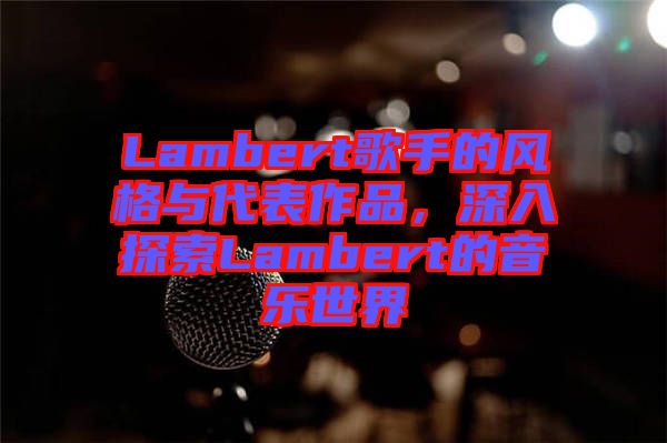 Lambert歌手的風(fēng)格與代表作品，深入探索Lambert的音樂世界