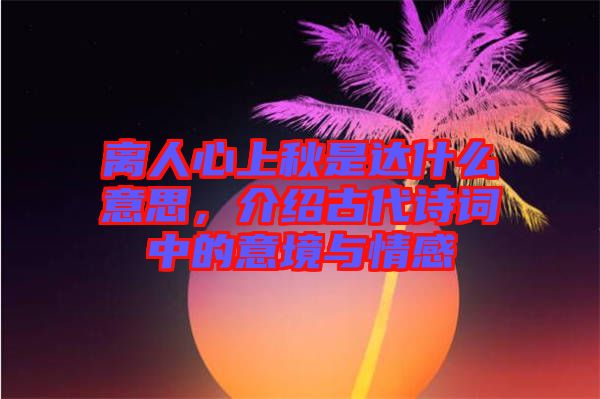 離人心上秋是達(dá)什么意思，介紹古代詩詞中的意境與情感