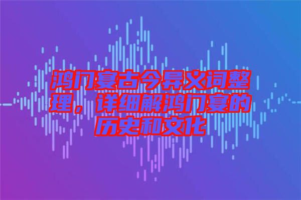鴻門宴古今異義詞整理，詳細解鴻門宴的歷史和文化