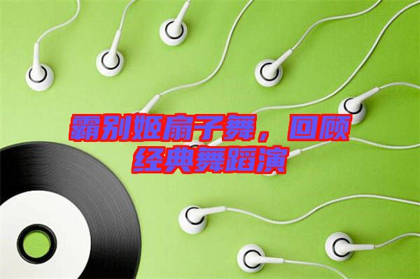 霸別姬扇子舞，回顧經典舞蹈演