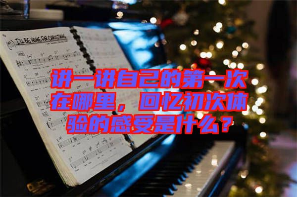 講一講自己的第一次在哪里，回憶初次體驗(yàn)的感受是什么？