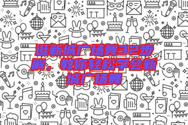 逛新城廣場舞32步解，教你輕松學(xué)會(huì)新城廣場舞